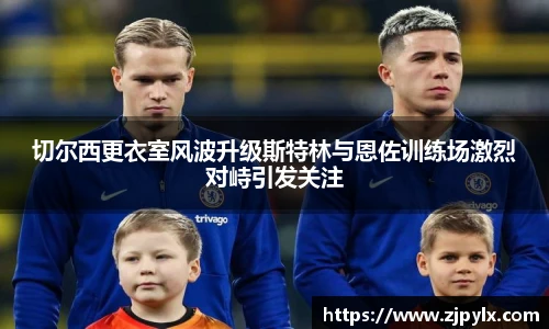 切尔西更衣室风波升级斯特林与恩佐训练场激烈对峙引发关注